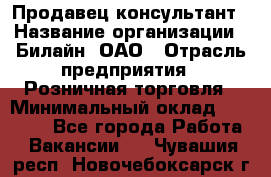 Продавец-консультант › Название организации ­ Билайн, ОАО › Отрасль предприятия ­ Розничная торговля › Минимальный оклад ­ 44 000 - Все города Работа » Вакансии   . Чувашия респ.,Новочебоксарск г.